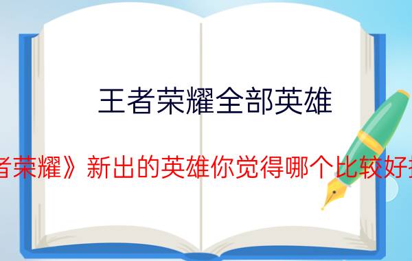 王者荣耀全部英雄 《王者荣耀》新出的英雄你觉得哪个比较好操作？